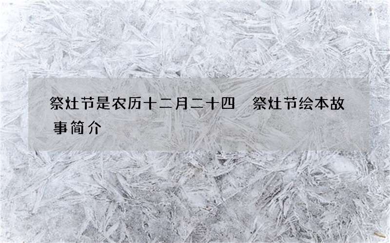 祭灶节是农历十二月二十四 祭灶节绘本故事简介